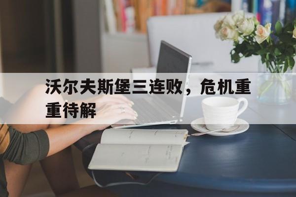 沃尔夫斯堡三连败，危机重重待解的简单介绍