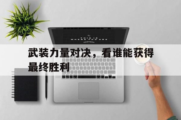 九游体育官方登录入口-武装力量对决，看谁能获得最终胜利
